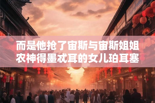 而是他抢了宙斯与宙斯姐姐农神得墨忒耳的女儿珀耳塞福涅作老婆