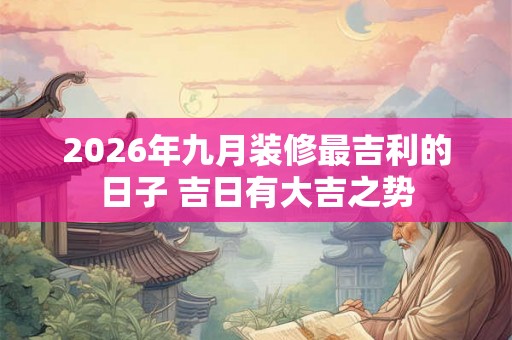 2026年九月装修最吉利的日子 吉日有大吉之势