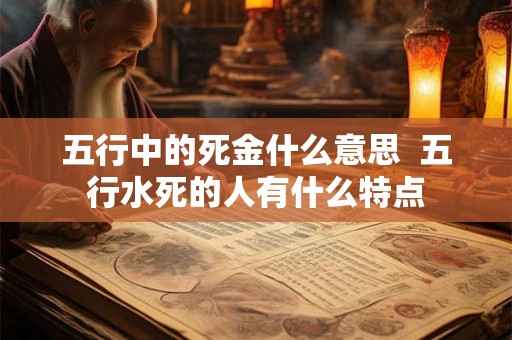 五行中的死金什么意思  五行水死的人有什么特点