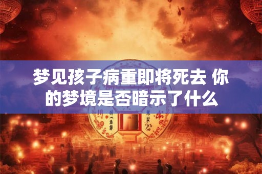 梦见孩子病重即将死去 你的梦境是否暗示了什么