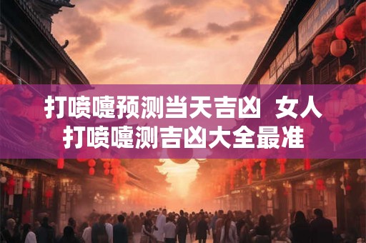 打喷嚏预测当天吉凶  女人打喷嚏测吉凶大全最准