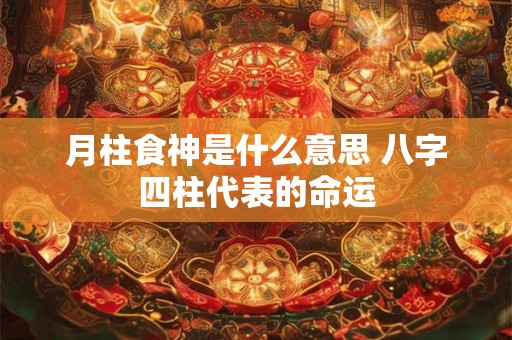 月柱食神是什么意思 八字四柱代表的命运
