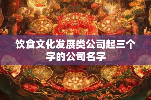 饮食文化发展类公司起三个字的公司名字 饮食文化发展类公司起三个字的公司名字