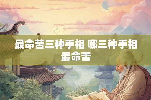 最命苦三种手相 哪三种手相最命苦 最命苦三种手相 哪三种手相最命苦