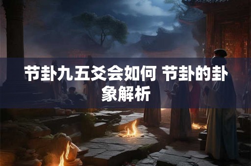 节卦九五爻会如何 节卦的卦象解析 节卦九五爻会如何 节卦的卦象解析