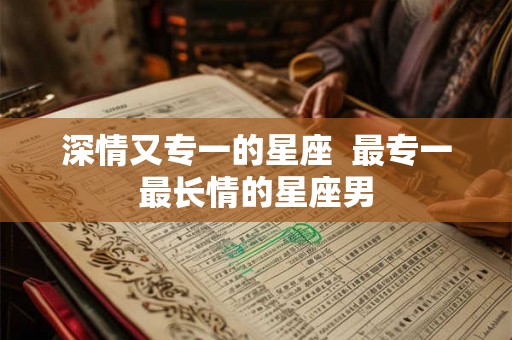 深情又专一的星座  最专一最长情的星座男