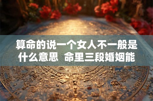 算命的说一个女人不一般是什么意思 命里三段婚姻能破解么 算命的说一个女人不一般是什么意思 命里三段婚姻能破解么