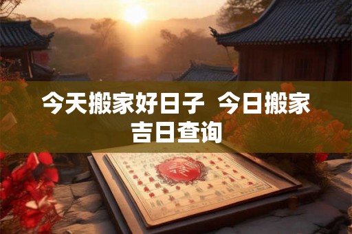 今天搬家好日子  今日搬家吉日查询