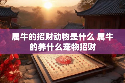 属牛的招财动物是什么 属牛的养什么宠物招财