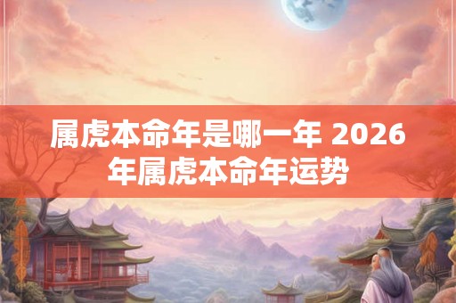 属虎本命年是哪一年 2026年属虎本命年运势
