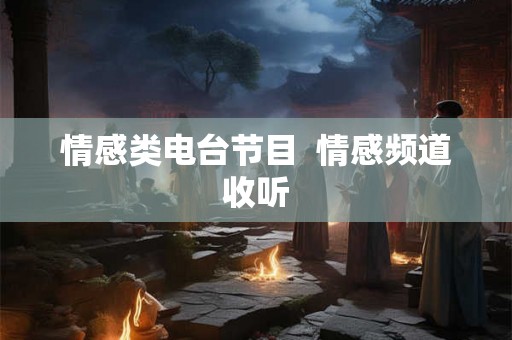情感类电台节目 情感频道收听 情感类电台节目 情感频道收听