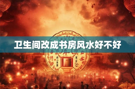 卫生间改成书房风水好不好 卫生间改成书房风水好不好