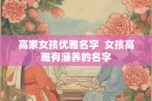 高家女孩优雅名字  女孩高雅有涵养的名字