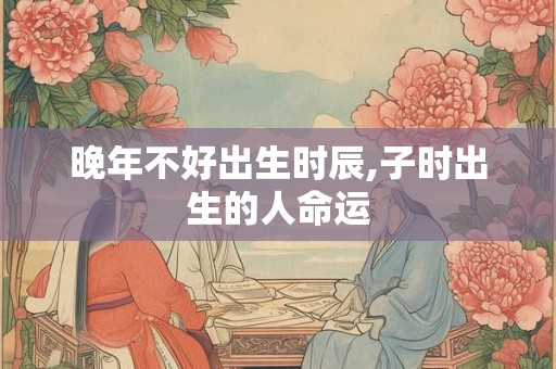 晚年不好出生时辰,子时出生的人命运