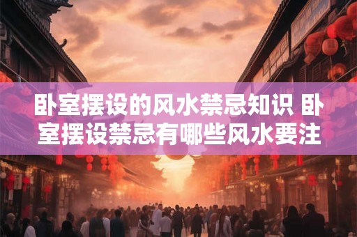 卧室摆设的风水禁忌知识 卧室摆设禁忌有哪些风水要注意