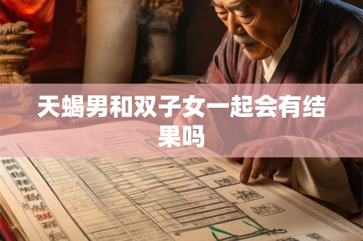 天蝎男和双子女一起会有结果吗 天蝎男和双子女一起会有结果吗
