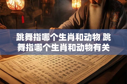 跳舞指哪个生肖和动物 跳舞指哪个生肖和动物有关