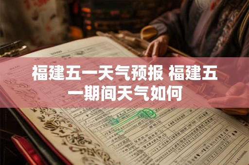 福建五一天气预报 福建五一期间天气如何