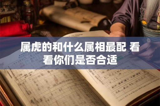 属虎的和什么属相最配 看看你们是否合适 属虎的和什么属相最配 看看你们是否合适