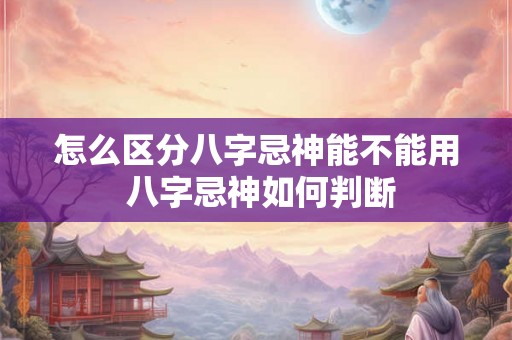 怎么区分八字忌神能不能用 八字忌神如何判断