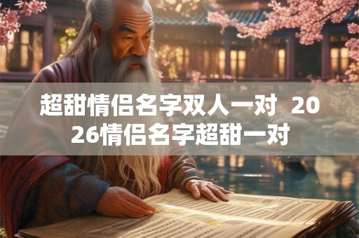 超甜情侣名字双人一对 2026情侣名字超甜一对 超甜情侣名字双人一对 2026情侣名字超甜一对
