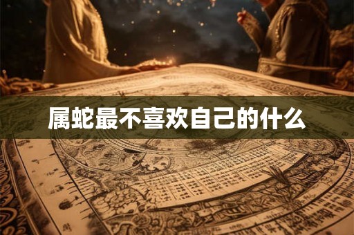 属蛇最不喜欢自己的什么