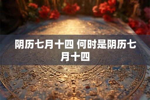 阴历七月十四 何时是阴历七月十四