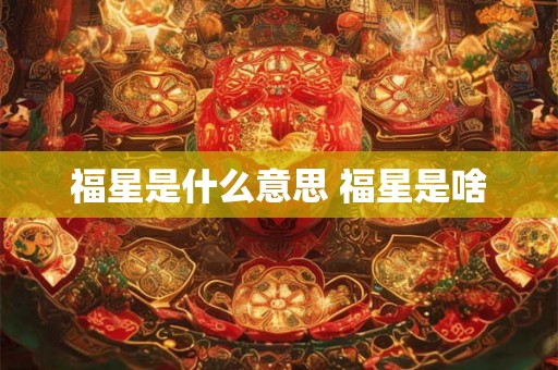 福星是什么意思 福星是啥 福星是什么意思 福星是啥
