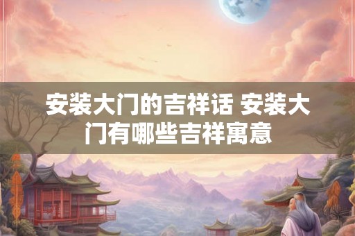 安装大门的吉祥话 安装大门有哪些吉祥寓意