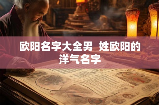 欧阳名字大全男  姓欧阳的洋气名字