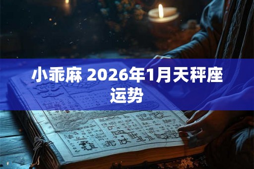 小乖麻 2026年1月天秤座运势 小乖麻 2026年1月天秤座运势