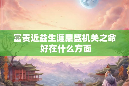 富贵近益生涯鼎盛机关之命 好在什么方面 富贵近益生涯鼎盛机关之命 好在什么方面