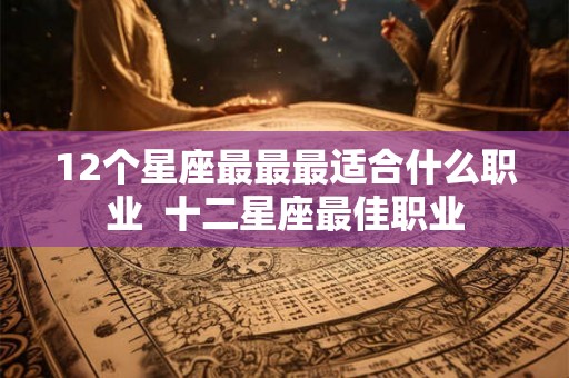 12个星座最最最适合什么职业  十二星座最佳职业
