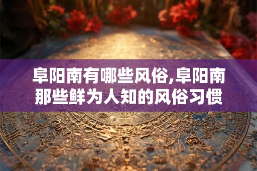 阜阳南有哪些风俗,阜阳南那些鲜为人知的风俗习惯 阜阳南有哪些风俗,阜阳南那些鲜为人知的风俗习惯