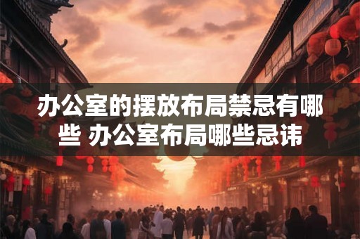 办公室的摆放布局禁忌有哪些 办公室布局哪些忌讳