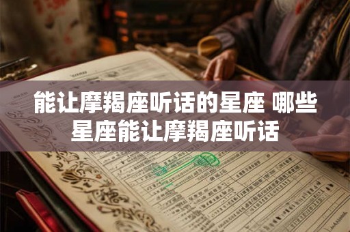 能让摩羯座听话的星座 哪些星座能让摩羯座听话