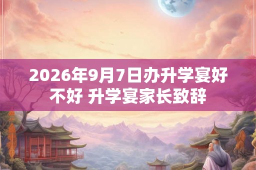 2026年9月7日办升学宴好不好 升学宴家长致辞