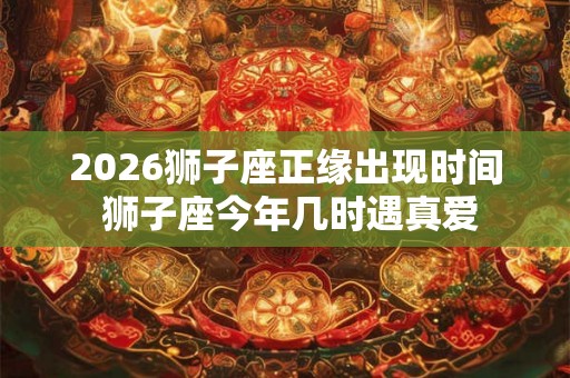 2026狮子座正缘出现时间 狮子座今年几时遇真爱