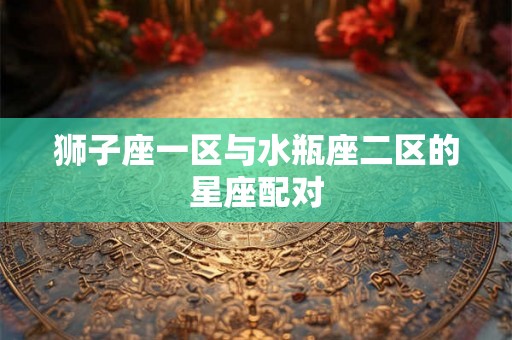 狮子座一区与水瓶座二区的星座配对 狮子座一区与水瓶座二区的星座配对