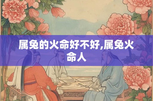 属兔的火命好不好,属兔火命人 属兔的火命好不好,属兔火命人
