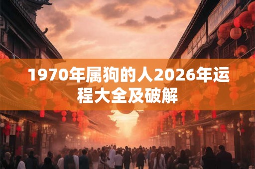 1970年属狗的人2026年运程大全及破解