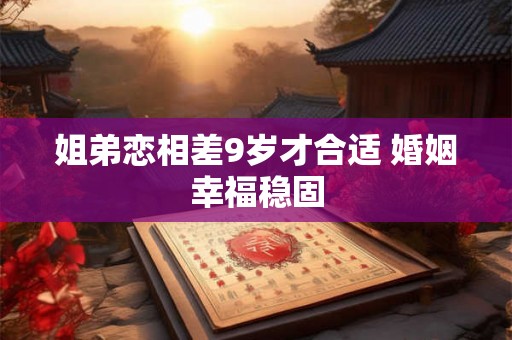 姐弟恋相差9岁才合适 婚姻幸福稳固