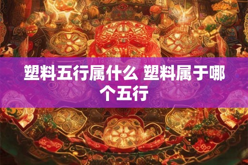 塑料五行属什么 塑料属于哪个五行