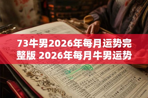 73牛男2026年每月运势完整版 2026年每月牛男运势如何