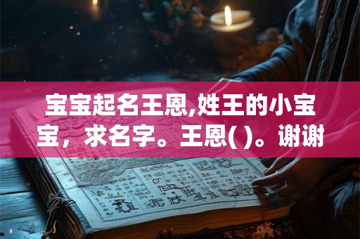 宝宝起名王恩,姓王的小宝宝，求名字。王恩( )。谢谢