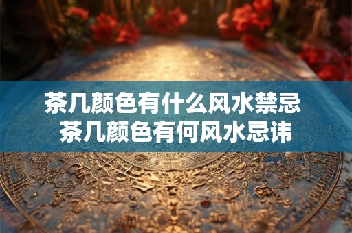 茶几颜色有什么风水禁忌 茶几颜色有何风水忌讳
