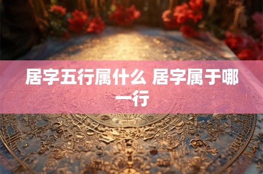 居字五行属什么 居字属于哪一行 居字五行属什么 居字属于哪一行