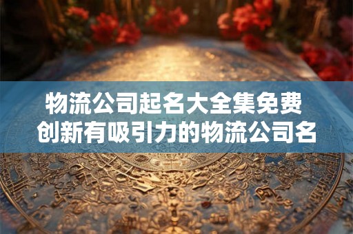 物流公司起名大全集免费 创新有吸引力的物流公司名字