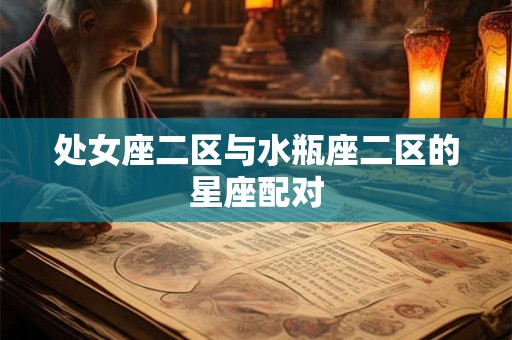 处女座二区与水瓶座二区的星座配对 处女座二区与水瓶座二区的星座配对