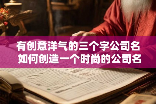 有创意洋气的三个字公司名 如何创造一个时尚的公司名